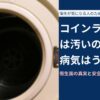 コインランドリーは汚いの？ 病気はうつる？ 衛生面の真実と安全な使い方を徹底解説